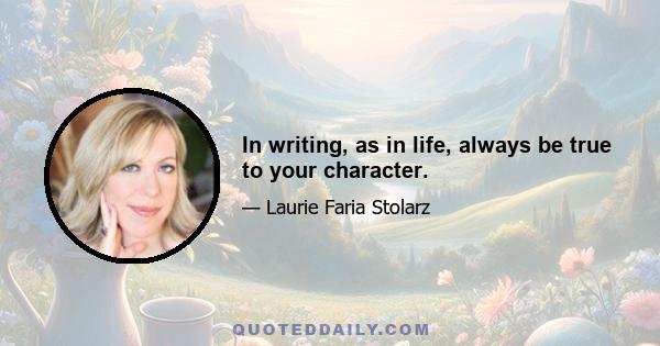 In writing, as in life, always be true to your character.