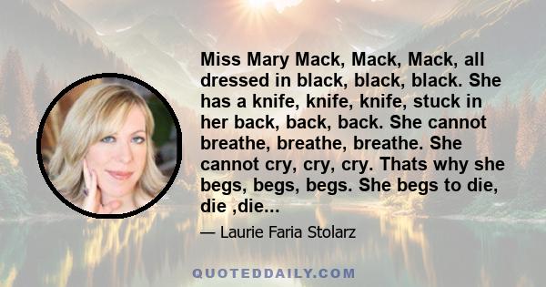 Miss Mary Mack, Mack, Mack, all dressed in black, black, black. She has a knife, knife, knife, stuck in her back, back, back. She cannot breathe, breathe, breathe. She cannot cry, cry, cry. Thats why she begs, begs,