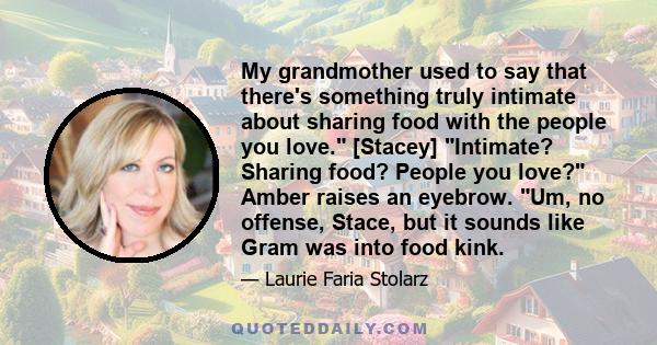 My grandmother used to say that there's something truly intimate about sharing food with the people you love. [Stacey] Intimate? Sharing food? People you love? Amber raises an eyebrow. Um, no offense, Stace, but it