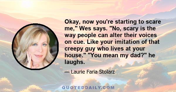 Okay, now you're starting to scare me, Wes says. No, scary is the way people can alter their voices on cue. Like your imitation of that creepy guy who lives at your house. You mean my dad? he laughs.