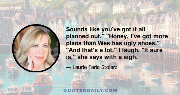 Sounds like you've got it all planned out. Honey, I've got more plans than Wes has ugly shoes. And that's a lot. I laugh. It sure is, she says with a sigh.