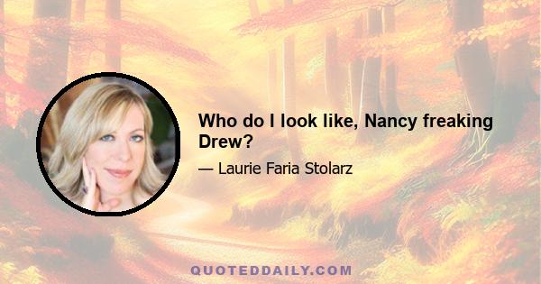 Who do I look like, Nancy freaking Drew?