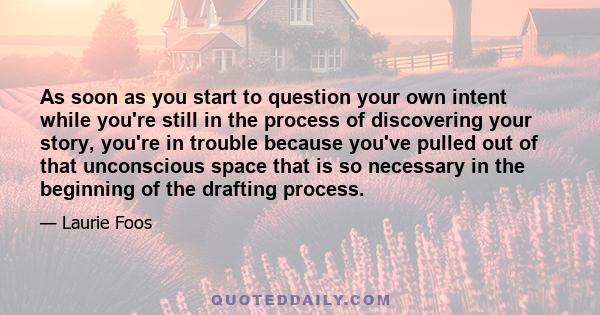 As soon as you start to question your own intent while you're still in the process of discovering your story, you're in trouble because you've pulled out of that unconscious space that is so necessary in the beginning