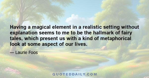 Having a magical element in a realistic setting without explanation seems to me to be the hallmark of fairy tales, which present us with a kind of metaphorical look at some aspect of our lives.