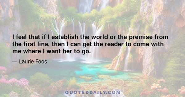 I feel that if I establish the world or the premise from the first line, then I can get the reader to come with me where I want her to go.