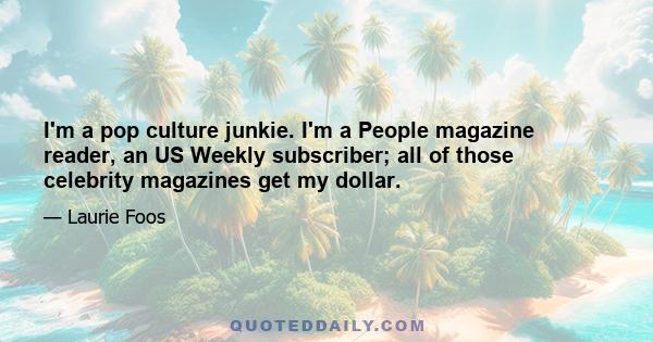 I'm a pop culture junkie. I'm a People magazine reader, an US Weekly subscriber; all of those celebrity magazines get my dollar.