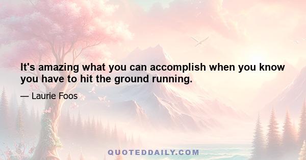 It's amazing what you can accomplish when you know you have to hit the ground running.