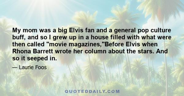 My mom was a big Elvis fan and a general pop culture buff, and so I grew up in a house filled with what were then called movie magazines,Before Elvis when Rhona Barrett wrote her column about the stars. And so it seeped 