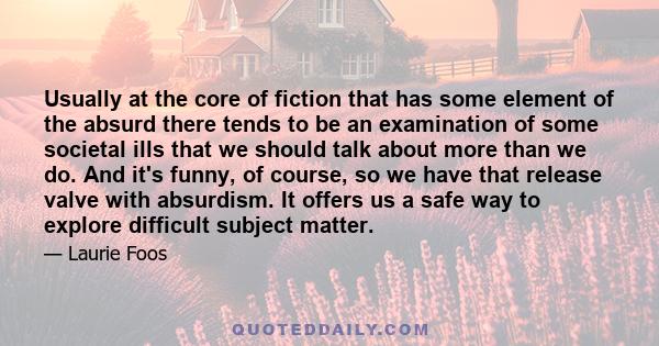 Usually at the core of fiction that has some element of the absurd there tends to be an examination of some societal ills that we should talk about more than we do. And it's funny, of course, so we have that release