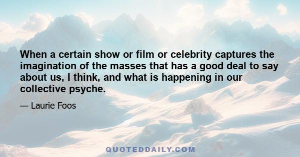 When a certain show or film or celebrity captures the imagination of the masses that has a good deal to say about us, I think, and what is happening in our collective psyche.