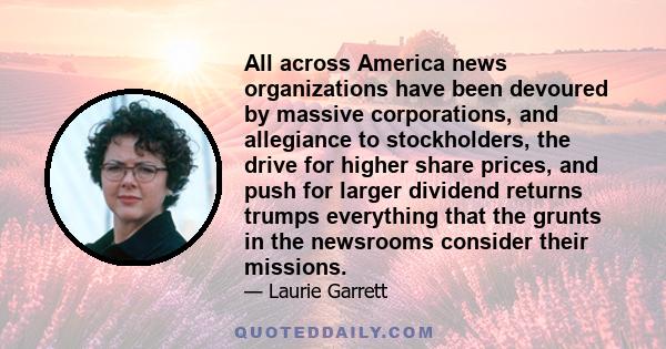 All across America news organizations have been devoured by massive corporations, and allegiance to stockholders, the drive for higher share prices, and push for larger dividend returns trumps everything that the grunts 