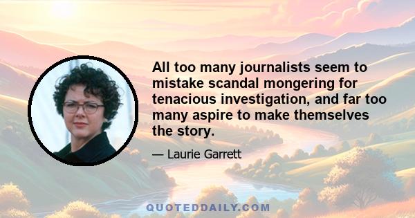 All too many journalists seem to mistake scandal mongering for tenacious investigation, and far too many aspire to make themselves the story.