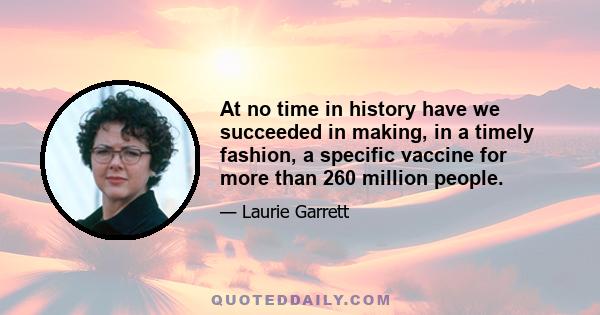 At no time in history have we succeeded in making, in a timely fashion, a specific vaccine for more than 260 million people.