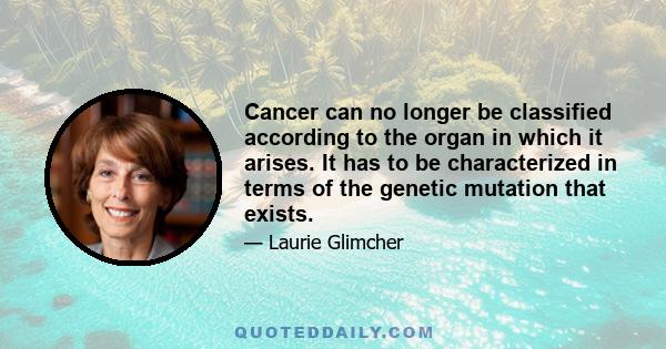 Cancer can no longer be classified according to the organ in which it arises. It has to be characterized in terms of the genetic mutation that exists.