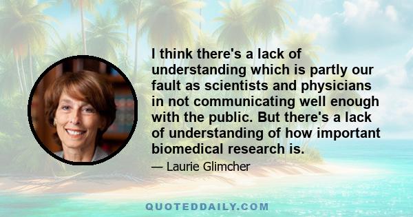 I think there's a lack of understanding which is partly our fault as scientists and physicians in not communicating well enough with the public. But there's a lack of understanding of how important biomedical research