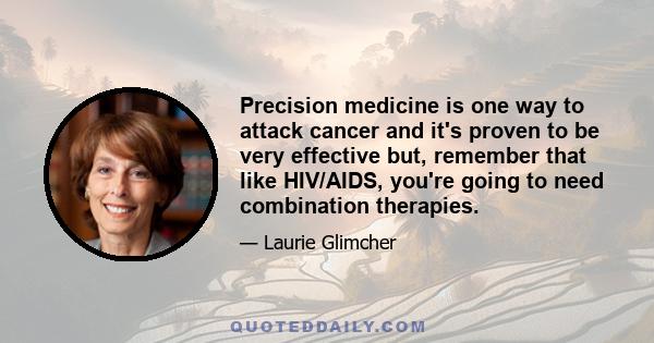 Precision medicine is one way to attack cancer and it's proven to be very effective but, remember that like HIV/AIDS, you're going to need combination therapies.