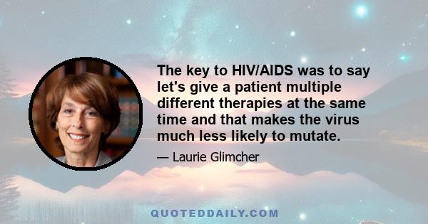 The key to HIV/AIDS was to say let's give a patient multiple different therapies at the same time and that makes the virus much less likely to mutate.