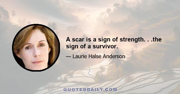 A scar is a sign of strength. . .the sign of a survivor.