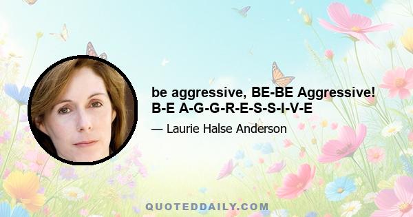 be aggressive, BE-BE Aggressive! B-E A-G-G-R-E-S-S-I-V-E