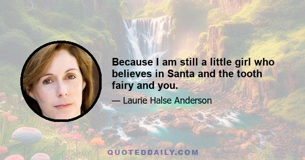 Because I am still a little girl who believes in Santa and the tooth fairy and you.