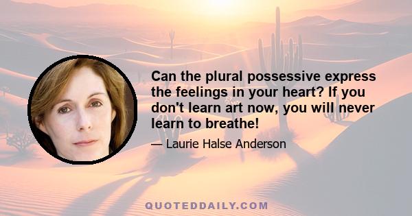 Can the plural possessive express the feelings in your heart? If you don't learn art now, you will never learn to breathe!