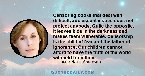 Censoring books that deal with difficult, adolescent issues does not protect anybody. Quite the opposite. It leaves kids in the darkness and makes them vulnerable. Censorship is the child of fear and the father of