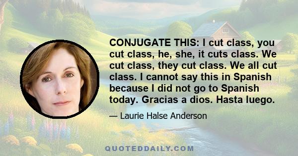 CONJUGATE THIS: I cut class, you cut class, he, she, it cuts class. We cut class, they cut class. We all cut class. I cannot say this in Spanish because I did not go to Spanish today. Gracias a dios. Hasta luego.