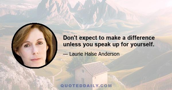 Don't expect to make a difference unless you speak up for yourself.