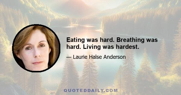 Eating was hard. Breathing was hard. Living was hardest.