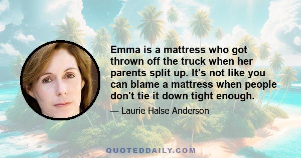 Emma is a mattress who got thrown off the truck when her parents split up. It's not like you can blame a mattress when people don't tie it down tight enough.