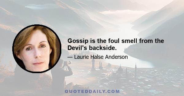 Gossip is the foul smell from the Devil's backside.