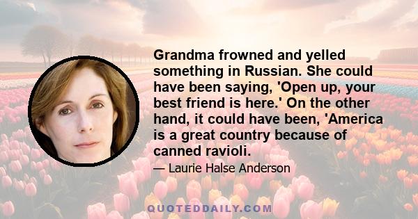 Grandma frowned and yelled something in Russian. She could have been saying, 'Open up, your best friend is here.' On the other hand, it could have been, 'America is a great country because of canned ravioli.