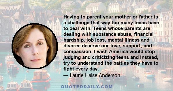 Having to parent your mother or father is a challenge that way too many teens have to deal with. Teens whose parents are dealing with substance abuse, financial hardship, job loss, mental illness and divorce deserve our 