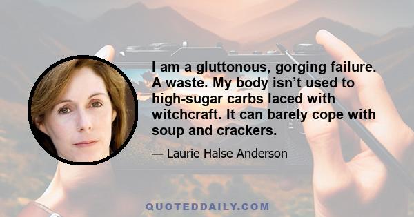 I am a gluttonous, gorging failure. A waste. My body isn’t used to high-sugar carbs laced with witchcraft. It can barely cope with soup and crackers.