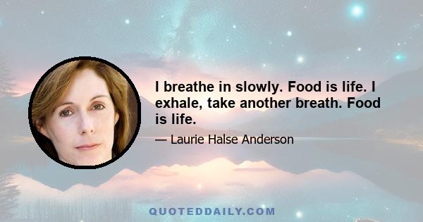 I breathe in slowly. Food is life. I exhale, take another breath. Food is life.