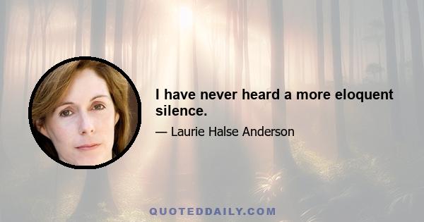 I have never heard a more eloquent silence.