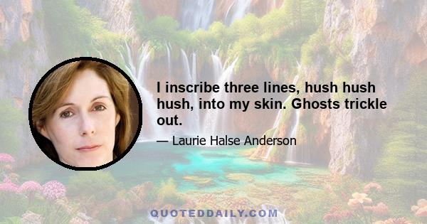 I inscribe three lines, hush hush hush, into my skin. Ghosts trickle out.