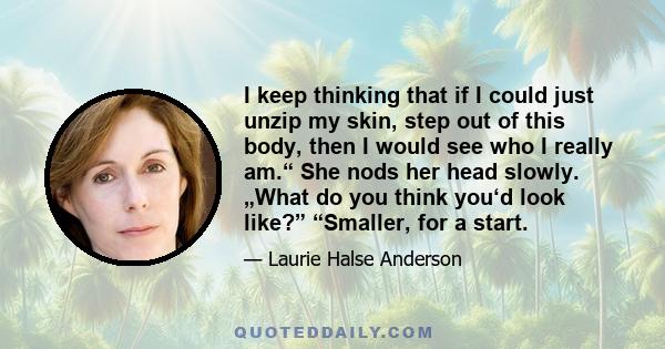 I keep thinking that if I could just unzip my skin, step out of this body, then I would see who I really am.“ She nods her head slowly. „What do you think you‘d look like?” “Smaller, for a start.