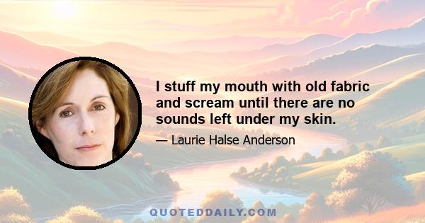 I stuff my mouth with old fabric and scream until there are no sounds left under my skin.