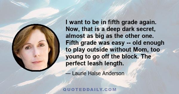 I want to be in fifth grade again. Now, that is a deep dark secret, almost as big as the other one. Fifth grade was easy -- old enough to play outside without Mom, too young to go off the block. The perfect leash length.