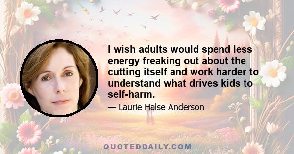 I wish adults would spend less energy freaking out about the cutting itself and work harder to understand what drives kids to self-harm.