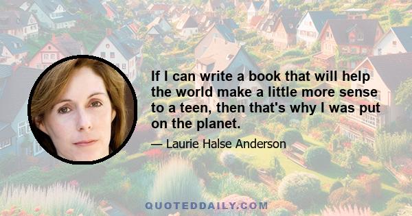 If I can write a book that will help the world make a little more sense to a teen, then that's why I was put on the planet.