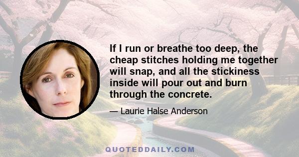 If I run or breathe too deep, the cheap stitches holding me together will snap, and all the stickiness inside will pour out and burn through the concrete.