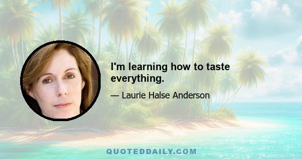 I'm learning how to taste everything.