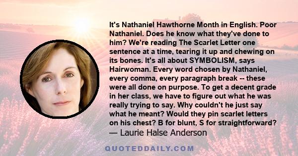 It's Nathaniel Hawthorne Month in English. Poor Nathaniel. Does he know what they've done to him? We're reading The Scarlet Letter one sentence at a time, tearing it up and chewing on its bones. It's all about