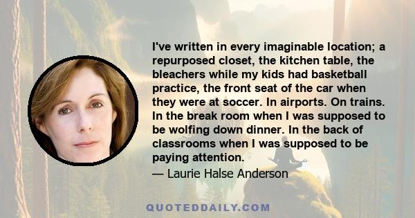 I've written in every imaginable location; a repurposed closet, the kitchen table, the bleachers while my kids had basketball practice, the front seat of the car when they were at soccer. In airports. On trains. In the