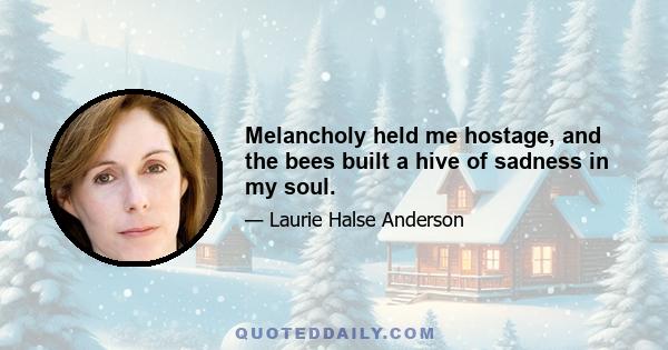 Melancholy held me hostage, and the bees built a hive of sadness in my soul.