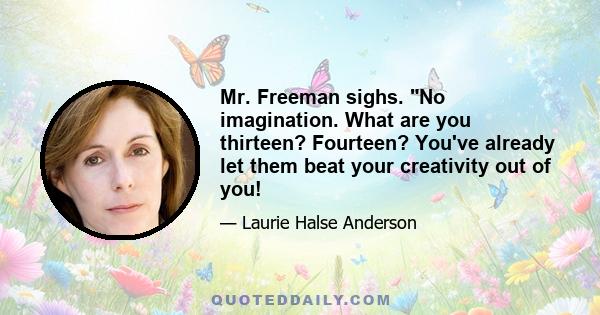 Mr. Freeman sighs. No imagination. What are you thirteen? Fourteen? You've already let them beat your creativity out of you!