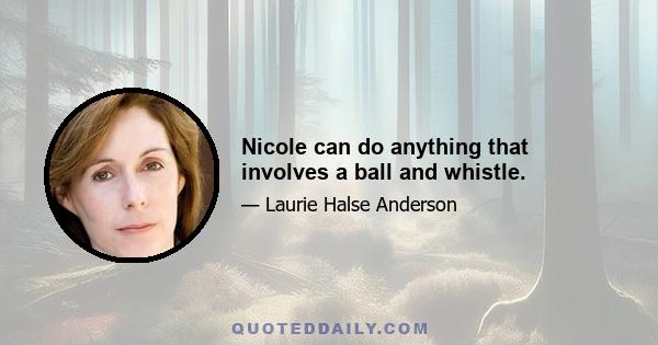 Nicole can do anything that involves a ball and whistle.