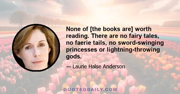 None of [the books are] worth reading. There are no fairy tales, no faerie tails, no sword-swinging princesses or lightning-throwing gods.